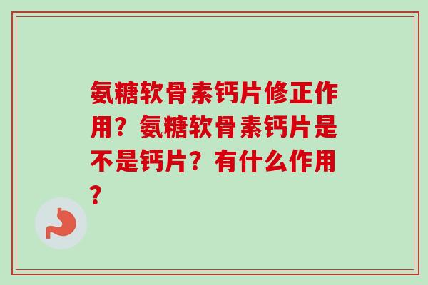 氨糖软骨素钙片修正作用？氨糖软骨素钙片是不是钙片？有什么作用？