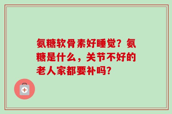 氨糖软骨素好睡觉？氨糖是什么，关节不好的老人家都要补吗？