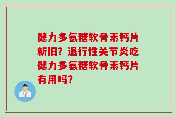 健力多氨糖软骨素钙片新旧？退行性关节炎吃健力多氨糖软骨素钙片有用吗？