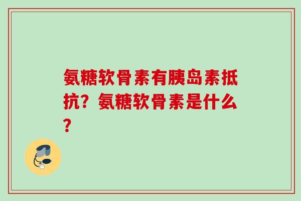 氨糖软骨素有胰岛素抵抗？氨糖软骨素是什么？