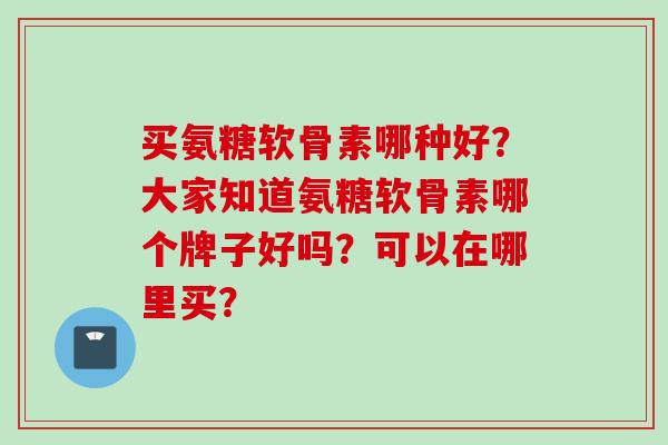 买氨糖软骨素哪种好？大家知道氨糖软骨素哪个牌子好吗？可以在哪里买？
