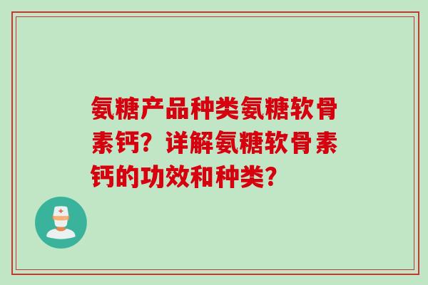 氨糖产品种类氨糖软骨素钙？详解氨糖软骨素钙的功效和种类？