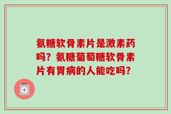 氨糖软骨素片是激素药吗？氨糖葡萄糖软骨素片有胃病的人能吃吗？