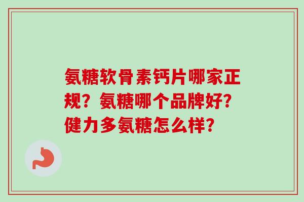 氨糖软骨素钙片哪家正规？氨糖哪个品牌好？健力多氨糖怎么样？