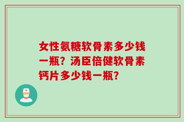 女性氨糖软骨素多少钱一瓶？汤臣倍健软骨素钙片多少钱一瓶？