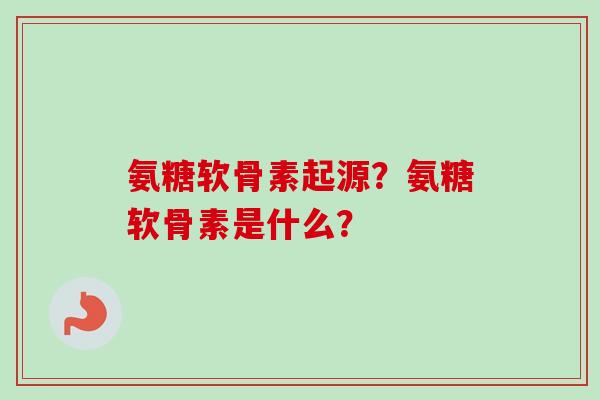 氨糖软骨素起源？氨糖软骨素是什么？