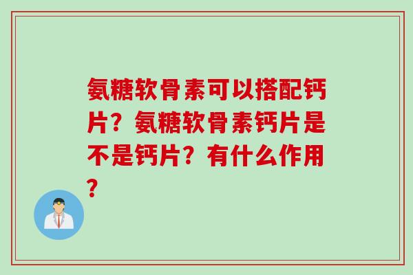 氨糖软骨素可以搭配钙片？氨糖软骨素钙片是不是钙片？有什么作用？