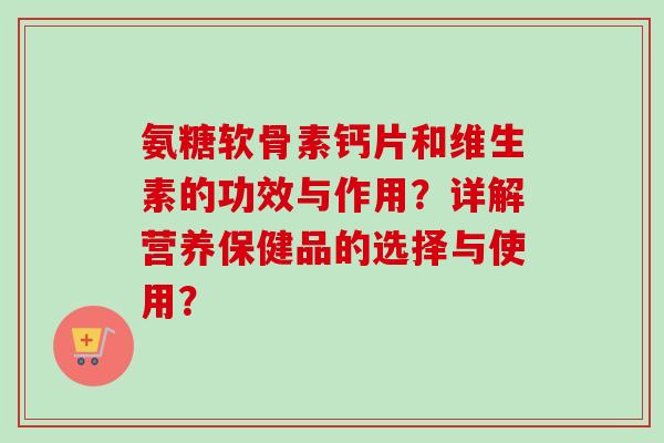 氨糖软骨素钙片和维生素的功效与作用?详解营养保健品的选择与使用? 氨糖软骨素钙片和维生素的功效与作用?详解营养保健品的选择与使用?