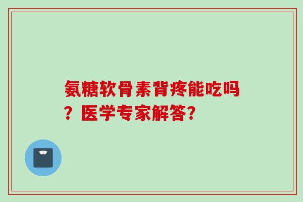 氨糖软骨素背疼能吃吗？医学专家解答？