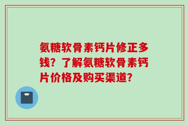 氨糖软骨素钙片修正多钱？了解氨糖软骨素钙片价格及购买渠道？
