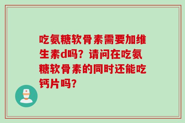 吃氨糖软骨素需要加维生素d吗？请问在吃氨糖软骨素的同时还能吃钙片吗？