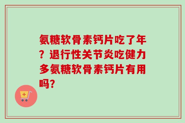 氨糖软骨素钙片吃了年？退行性关节炎吃健力多氨糖软骨素钙片有用吗？