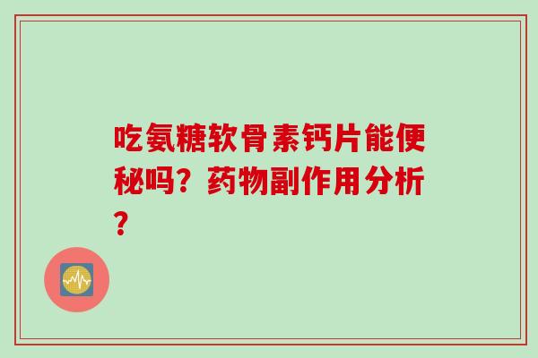 吃氨糖软骨素钙片能便秘吗？药物副作用分析？
