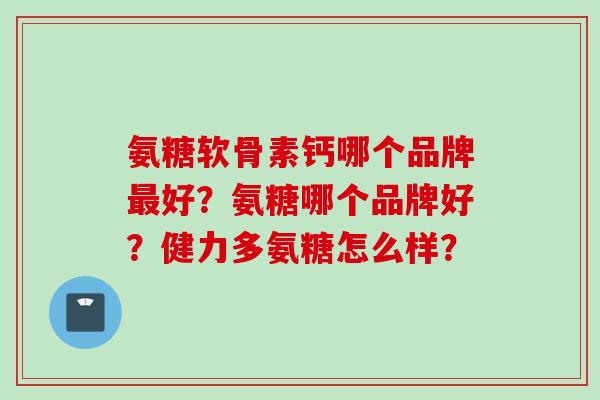 氨糖软骨素钙哪个品牌最好？氨糖哪个品牌好？健力多氨糖怎么样？