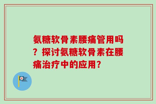 氨糖软骨素腰痛管用吗？探讨氨糖软骨素在腰痛治疗中的应用？