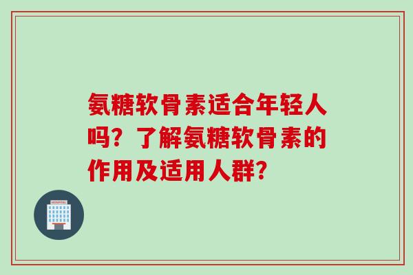 氨糖软骨素适合年轻人吗？了解氨糖软骨素的作用及适用人群？