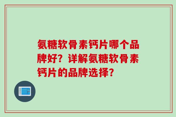 氨糖软骨素钙片哪个品牌好?详解氨糖软骨素钙片的品牌选择? 氨糖软骨素钙片哪个品牌好?详解氨糖软骨素钙片的品牌选择?