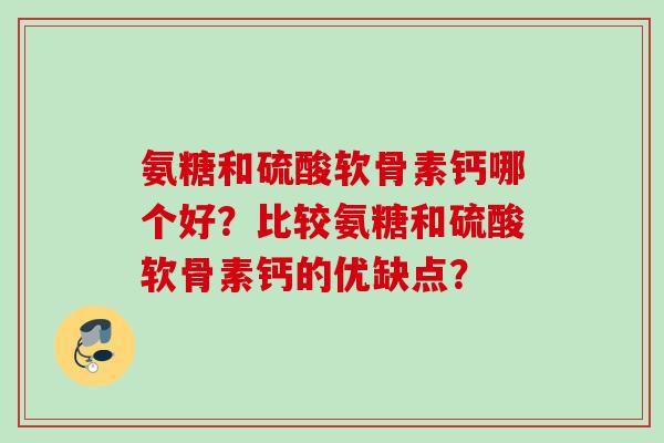 氨糖和硫酸软骨素钙哪个好？比较氨糖和硫酸软骨素钙的优缺点？