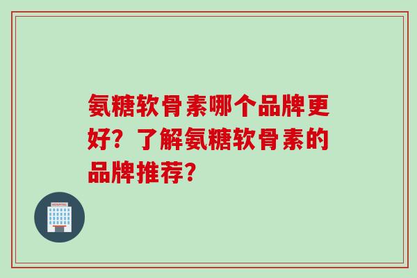 氨糖软骨素哪个品牌更好？了解氨糖软骨素的品牌推荐？