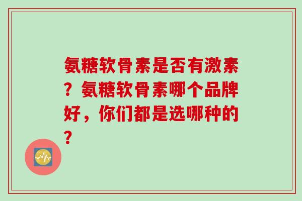 氨糖软骨素是否有激素？氨糖软骨素哪个品牌好，你们都是选哪种的？