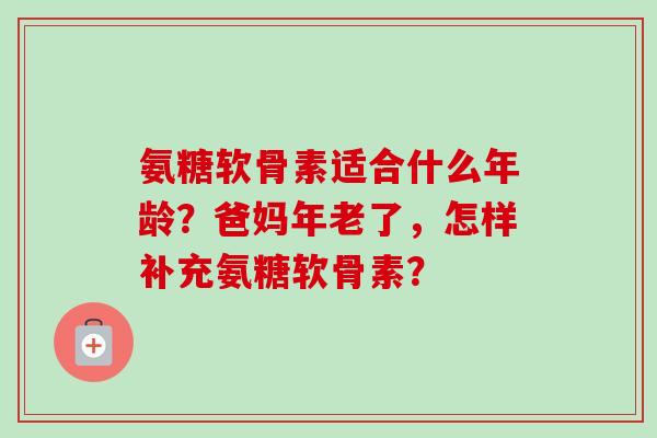 氨糖软骨素适合什么年龄？爸妈年老了，怎样补充氨糖软骨素？