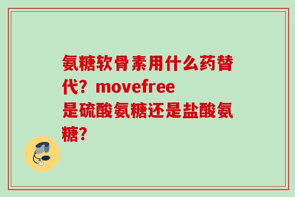 氨糖软骨素用什么药替代？movefree是硫酸氨糖还是盐酸氨糖？
