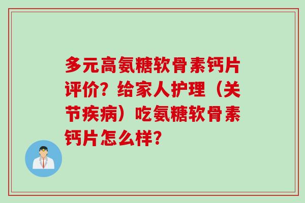 多元高氨糖软骨素钙片评价？给家人护理（关节疾病）吃氨糖软骨素钙片怎么样？