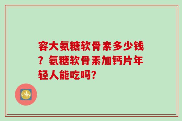 容大氨糖软骨素多少钱？氨糖软骨素加钙片年轻人能吃吗？