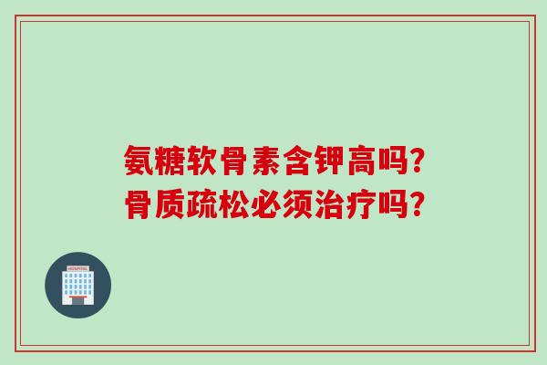 氨糖软骨素含钾高吗？骨质疏松必须治疗吗？
