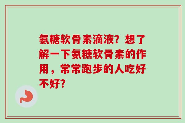 氨糖软骨素滴液？想了解一下氨糖软骨素的作用，常常跑步的人吃好不好？