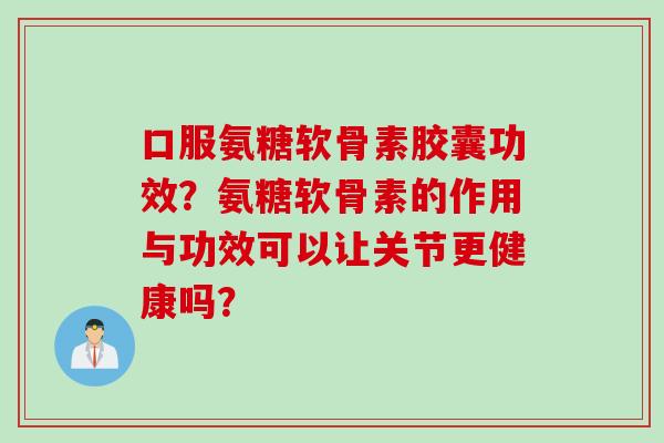 口服氨糖软骨素胶囊功效？氨糖软骨素的作用与功效可以让关节更健康吗？