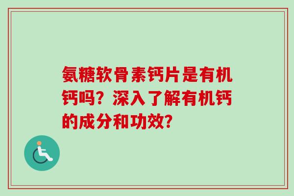 氨糖软骨素钙片是有机钙吗？深入了解有机钙的成分和功效？