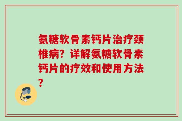 氨糖软骨素钙片颈椎?详解氨糖软骨素钙片的疗效和使用方法? 氨糖软骨素钙片颈椎?详解氨糖软骨素钙片的疗效和使用方法?
