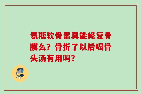 氨糖软骨素真能修复骨膜么？骨折了以后喝骨头汤有用吗？