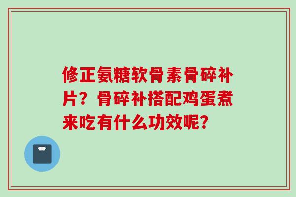 修正氨糖软骨素骨碎补片？骨碎补搭配鸡蛋煮来吃有什么功效呢？