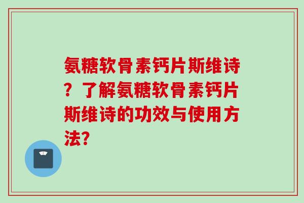氨糖软骨素钙片斯维诗？了解氨糖软骨素钙片斯维诗的功效与使用方法？