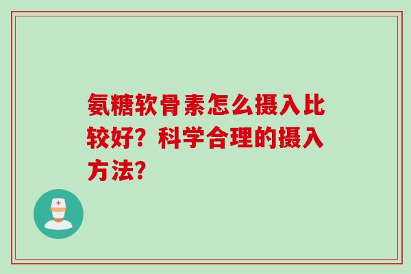 氨糖软骨素怎么摄入比较好？科学合理的摄入方法？
