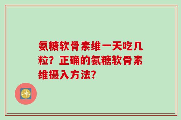 氨糖软骨素维一天吃几粒？正确的氨糖软骨素维摄入方法？