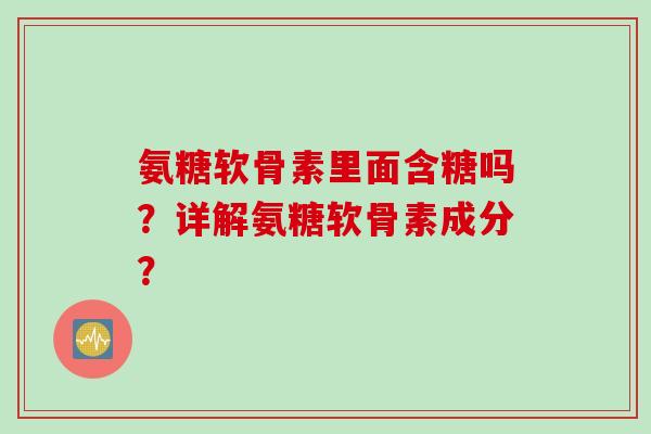 氨糖软骨素里面含糖吗？详解氨糖软骨素成分？