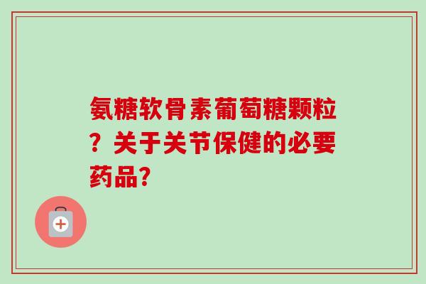 氨糖软骨素葡萄糖颗粒?关于关节保健的必要药品? 氨糖软骨素葡萄糖颗粒?关于关节保健的必要药品?