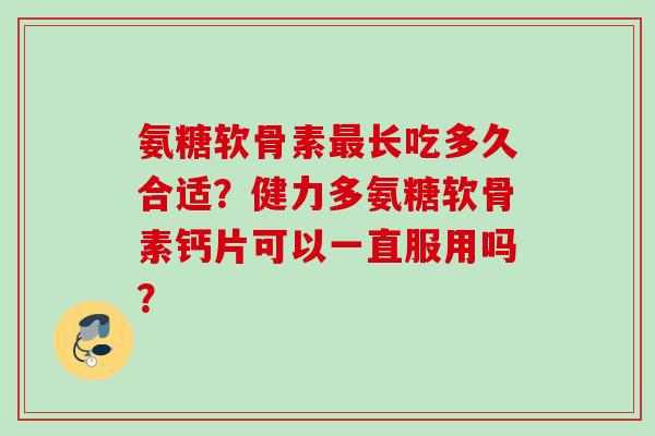 氨糖软骨素最长吃多久合适？健力多氨糖软骨素钙片可以一直服用吗？