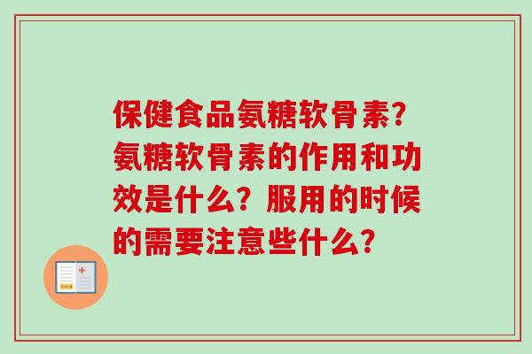 保健食品氨糖软骨素？氨糖软骨素的作用和功效是什么？服用的时候的需要注意些什么？