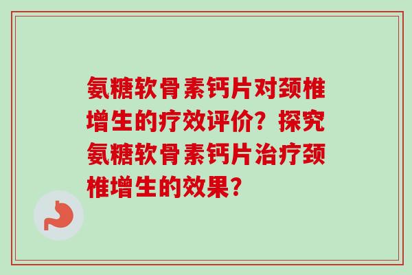 氨糖软骨素钙片对颈椎增生的疗效评价？探究氨糖软骨素钙片治疗颈椎增生的效果？