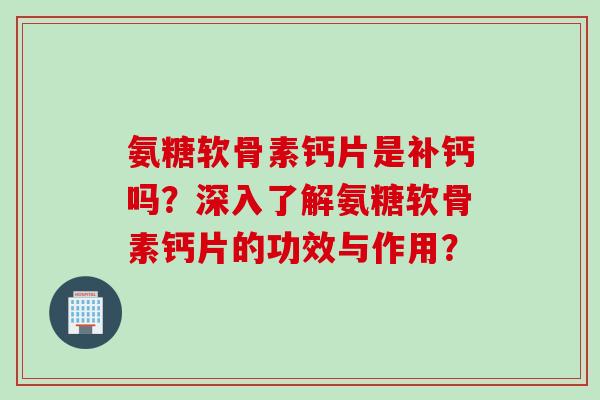 氨糖软骨素钙片是补钙吗？深入了解氨糖软骨素钙片的功效与作用？