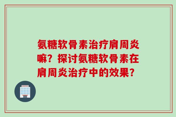 氨糖软骨素治疗肩周炎嘛？探讨氨糖软骨素在肩周炎治疗中的效果？