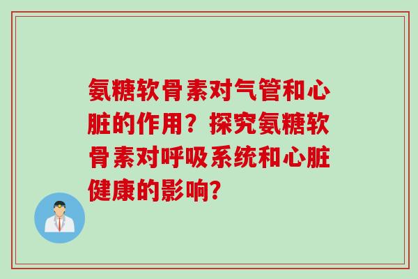 氨糖软骨素对气管和心脏的作用？探究氨糖软骨素对呼吸系统和心脏健康的影响？