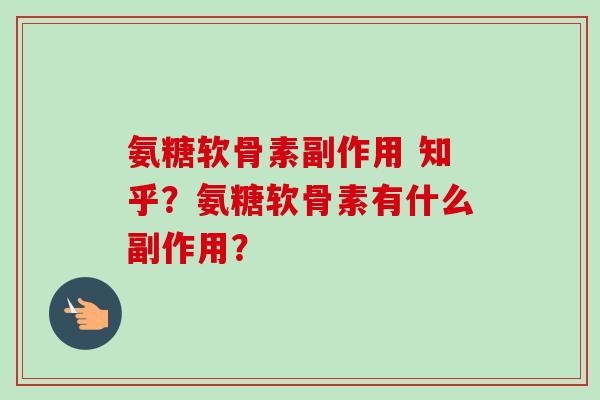 氨糖软骨素副作用 知乎?氨糖软骨素有什么副作用? 氨糖软骨素副作用 知乎?氨糖软骨素有什么副作用?