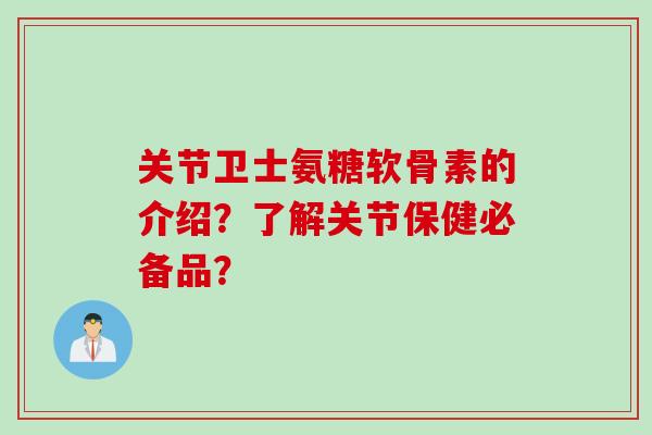 关节卫士氨糖软骨素的介绍?了解关节保健必备品? 关节卫士氨糖软骨素的介绍?了解关节保健必备品?