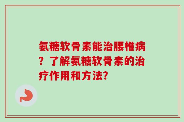 氨糖软骨素能治腰椎病？了解氨糖软骨素的治疗作用和方法？