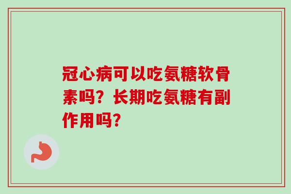 冠心病可以吃氨糖软骨素吗？长期吃氨糖有副作用吗？